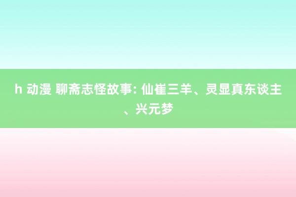 h 动漫 聊斋志怪故事: 仙崔三羊、灵显真东谈主、兴元梦