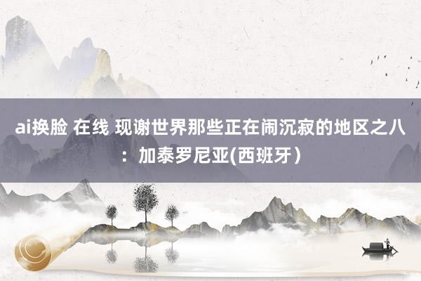 ai换脸 在线 现谢世界那些正在闹沉寂的地区之八：加泰罗尼亚(西班牙）