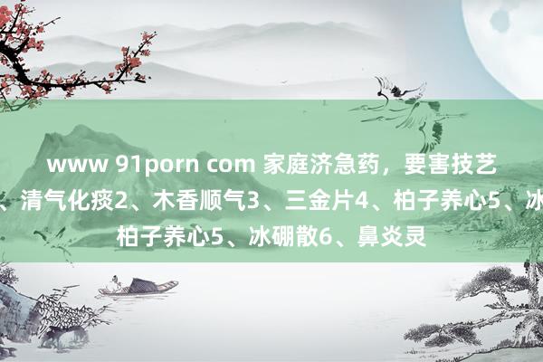 www 91porn com 家庭济急药，要害技艺不求东说念主1、清气化痰2、木香顺气3、三金片4、柏子养心5、冰硼散6、鼻炎灵