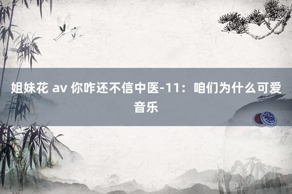 姐妹花 av 你咋还不信中医-11：咱们为什么可爱音乐