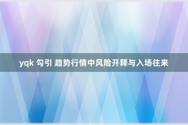 yqk 勾引 趋势行情中风险开释与入场往来