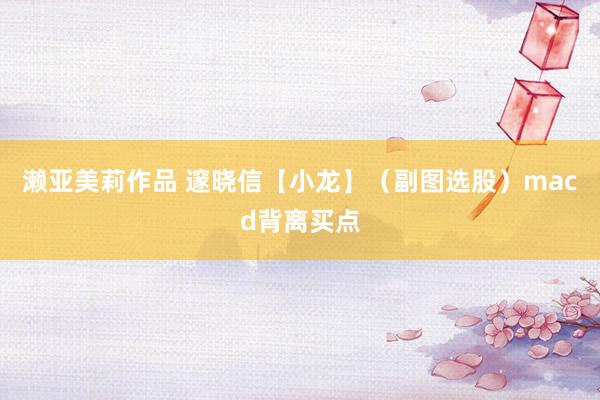 濑亚美莉作品 邃晓信【小龙】（副图选股）macd背离买点