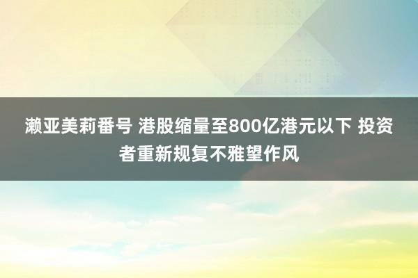 濑亚美莉番号 港股缩量至800亿港元以下 投资者重新规复不雅望作风