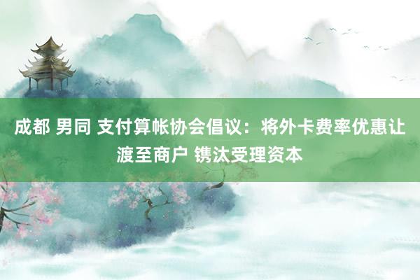 成都 男同 支付算帐协会倡议：将外卡费率优惠让渡至商户 镌汰受理资本