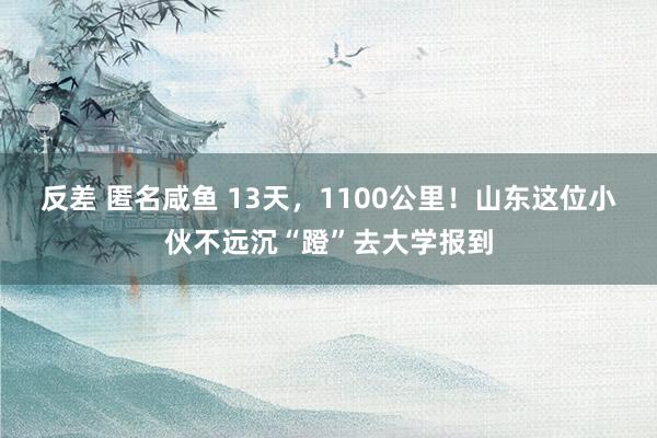 反差 匿名咸鱼 13天，1100公里！山东这位小伙不远沉“蹬”去大学报到