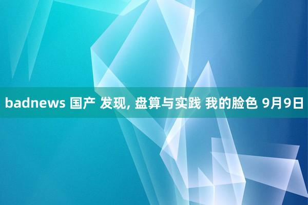 badnews 国产 发现， 盘算与实践 我的脸色 9月9日