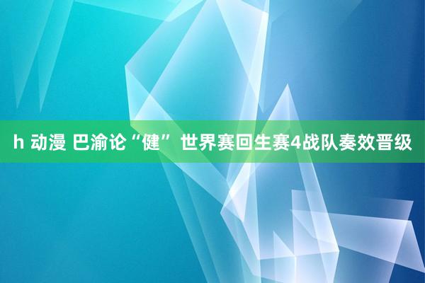 h 动漫 巴渝论“健” 世界赛回生赛4战队奏效晋级