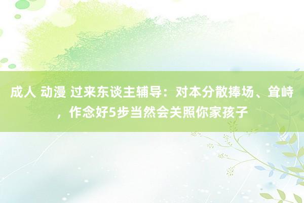 成人 动漫 过来东谈主辅导：对本分散捧场、耸峙，作念好5步当然会关照你家孩子