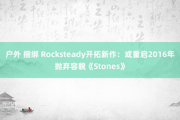 户外 捆绑 Rocksteady开拓新作：或重启2016年抛弃容貌《Stones》