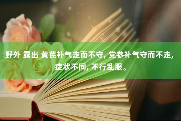 野外 露出 黄芪补气走而不守， 党参补气守而不走， 症状不同， 不行乱服。