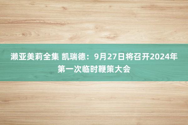 濑亚美莉全集 凯瑞德：9月27日将召开2024年第一次临时鞭策大会