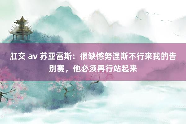 肛交 av 苏亚雷斯：很缺憾努涅斯不行来我的告别赛，他必须再行站起来