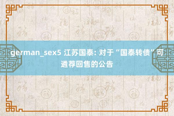 german_sex5 江苏国泰: 对于“国泰转债”可遴荐回售的公告