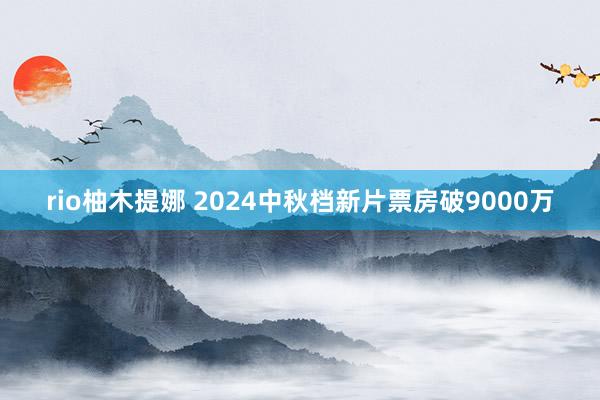 rio柚木提娜 2024中秋档新片票房破9000万