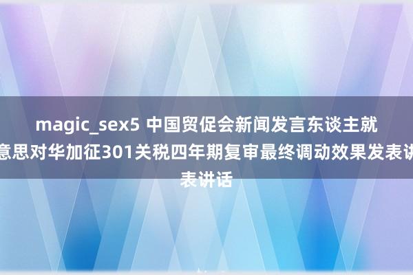 magic_sex5 中国贸促会新闻发言东谈主就好意思对华加征301关税四年期复审最终调动效果发表讲话