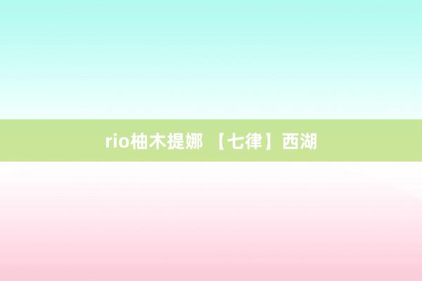 rio柚木提娜 【七律】西湖