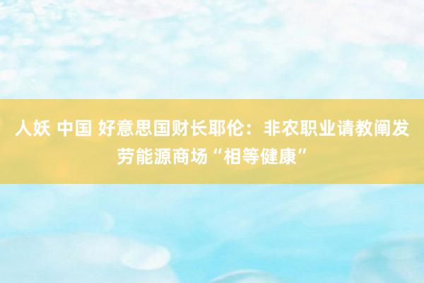 人妖 中国 好意思国财长耶伦：非农职业请教阐发劳能源商场“相等健康”