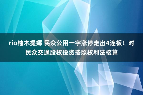 rio柚木提娜 民众公用一字涨停走出4连板！对民众交通股权投资按照权利法核算