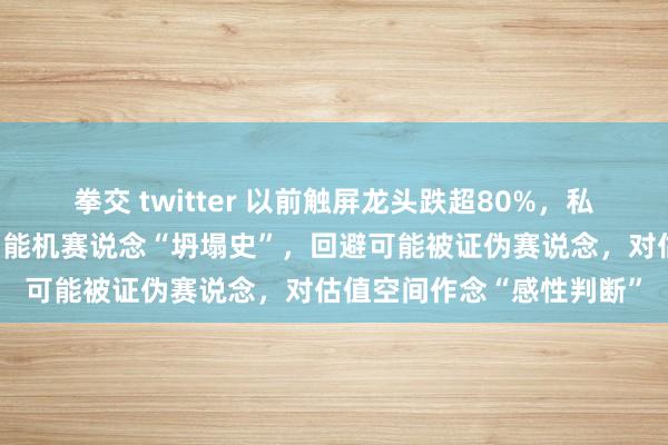 拳交 twitter 以前触屏龙头跌超80%，私募结伙东说念主反念念智能机赛说念“坍塌史”，回避可能被证伪赛说念，对估值空间作念“感性判断”