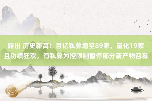 露出 历史新高！百亿私募增至89家，量化19家且功绩狂欢，有私募为控限制暂停部分新产物召募