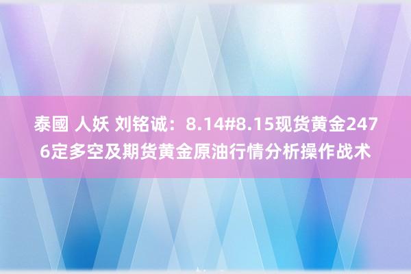 泰國 人妖 刘铭诚：8.14#8.15现货黄金2476定多空及期货黄金原油行情分析操作战术