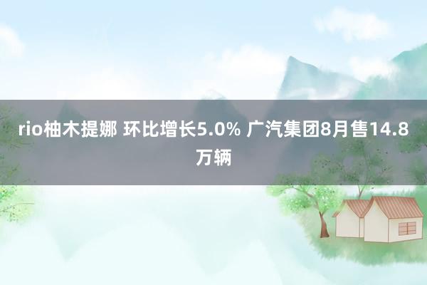 rio柚木提娜 环比增长5.0% 广汽集团8月售14.8万辆