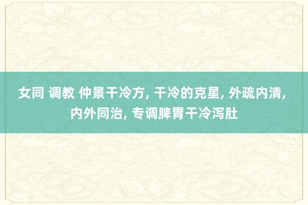 女同 调教 仲景干冷方， 干冷的克星， 外疏内清， 内外同治， 专调脾胃干冷泻肚