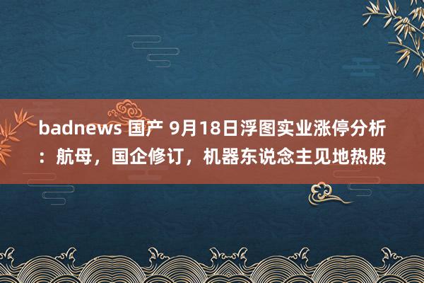 badnews 国产 9月18日浮图实业涨停分析：航母，国企修订，机器东说念主见地热股