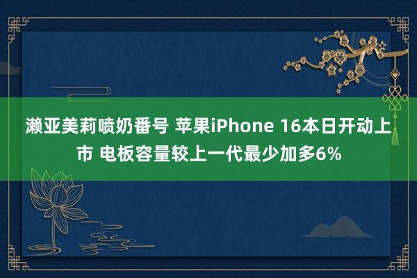 濑亚美莉喷奶番号 苹果iPhone 16本日开动上市 电板容量较上一代最少加多6%