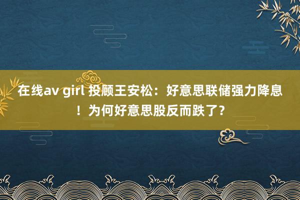 在线av girl 投顾王安松：好意思联储强力降息！为何好意思股反而跌了？