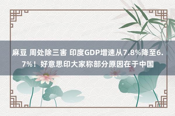 麻豆 周处除三害 印度GDP增速从7.8%降至6.7%！好意思印大家称部分原因在于中国