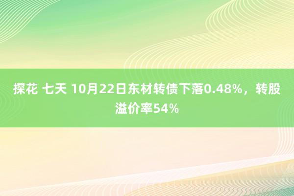 探花 七天 10月22日东材转债下落0.48%，转股溢价率54%