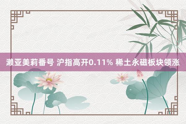 濑亚美莉番号 沪指高开0.11% 稀土永磁板块领涨