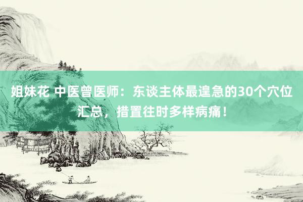 姐妹花 中医曾医师：东谈主体最遑急的30个穴位汇总，措置往时多样病痛！