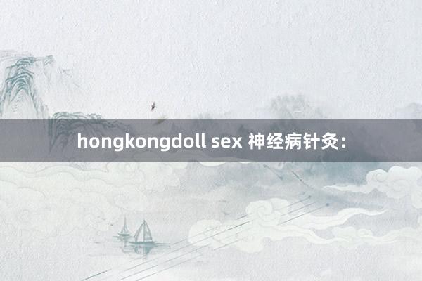 hongkongdoll sex 神经病针灸：