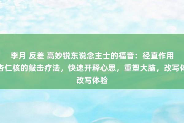 李月 反差 高妙锐东说念主士的福音：径直作用于杏仁核的敲击疗法，快速开释心思，重塑大脑，改写体验