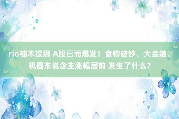 rio柚木提娜 A股已而爆发！食物破钞、大金融、机器东说念主涨幅居前 发生了什么？