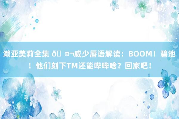 濑亚美莉全集 🤬威少唇语解读：BOOM！碧池！他们刻下TM还能哔哔啥？回家吧！