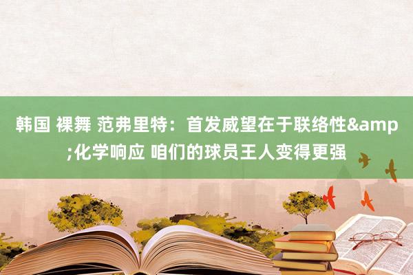 韩国 裸舞 范弗里特：首发威望在于联络性&化学响应 咱们的球员王人变得更强