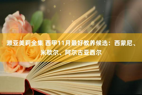 濑亚美莉全集 西甲11月最好教养候选：西蒙尼、米歇尔、阿尔古亚西尔