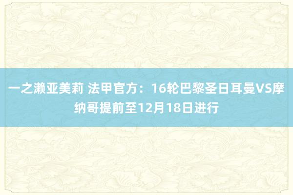 一之濑亚美莉 法甲官方：16轮巴黎圣日耳曼VS摩纳哥提前至12月18日进行