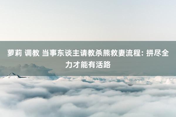 萝莉 调教 当事东谈主请教杀熊救妻流程: 拼尽全力才能有活路