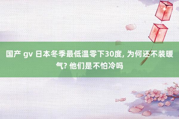 国产 gv 日本冬季最低温零下30度， 为何还不装暖气? 他们是不怕冷吗