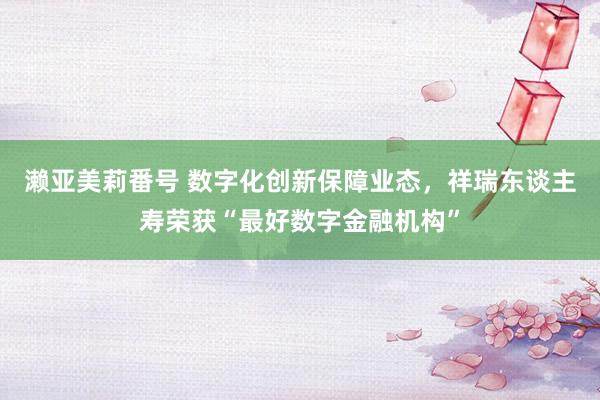 濑亚美莉番号 数字化创新保障业态，祥瑞东谈主寿荣获“最好数字金融机构”