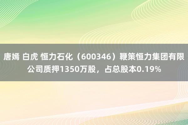 唐嫣 白虎 恒力石化（600346）鞭策恒力集团有限公司质押1350万股，占总股本0.19%