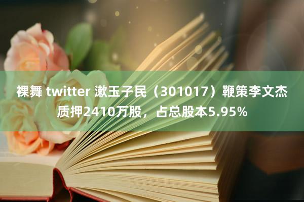 裸舞 twitter 漱玉子民（301017）鞭策李文杰质押2410万股，占总股本5.95%