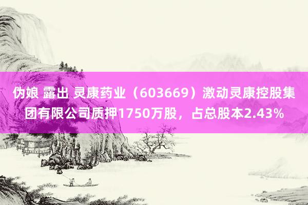 伪娘 露出 灵康药业（603669）激动灵康控股集团有限公司质押1750万股，占总股本2.43%