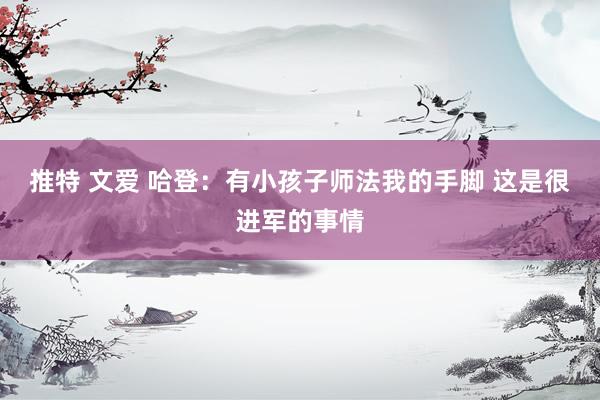 推特 文爱 哈登：有小孩子师法我的手脚 这是很进军的事情