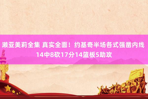 濑亚美莉全集 真实全面！约基奇半场各式强凿内线 14中8砍17分14篮板5助攻