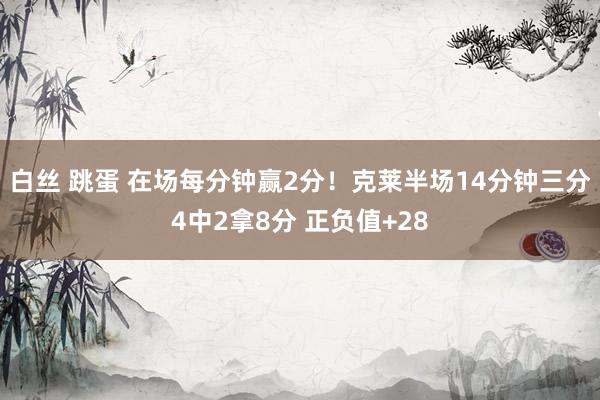 白丝 跳蛋 在场每分钟赢2分！克莱半场14分钟三分4中2拿8分 正负值+28